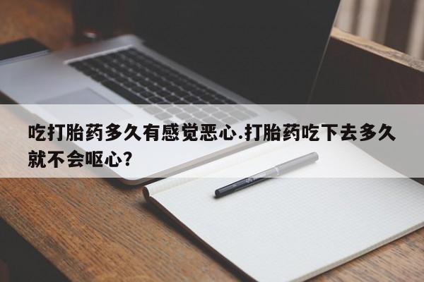 米非米索联系方式吃打胎药多久有感觉恶心.打胎药吃下去多久就不会呕心？