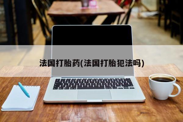 米非米索联系方式法国打胎药(法国打胎犯法吗)