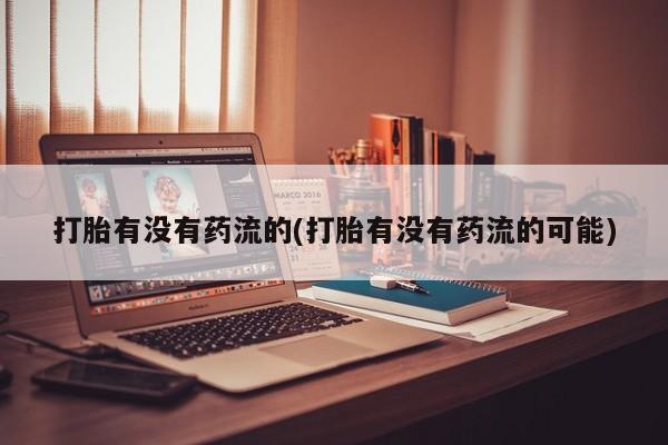 米非米索联系方式打胎有没有药流的(打胎有没有药流的可能)