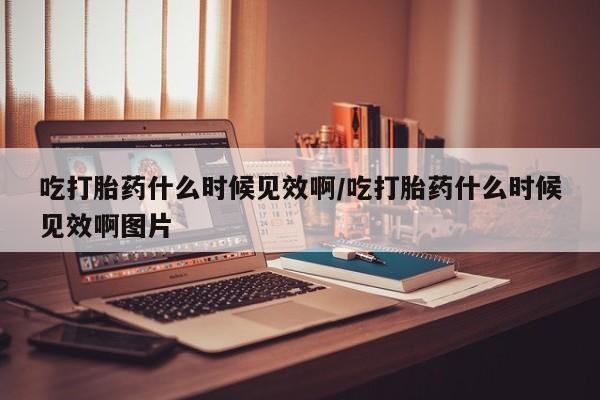 米非米索联系方式吃打胎药什么时候见效啊/吃打胎药什么时候见效啊图片