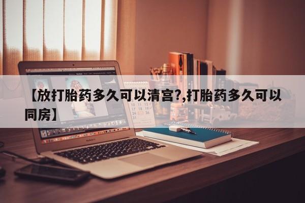 米非米索联系方式【放打胎药多久可以清宫?,打胎药多久可以同房】