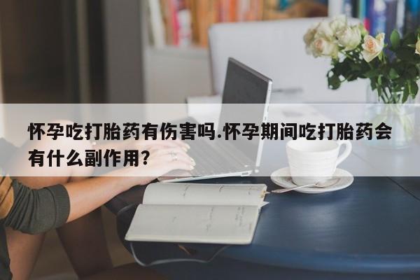 米非米索联系方式怀孕吃打胎药有伤害吗.怀孕期间吃打胎药会有什么副作用？