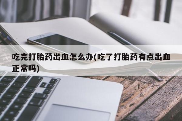 米非米索联系方式吃完打胎药出血怎么办(吃了打胎药有点出血正常吗)