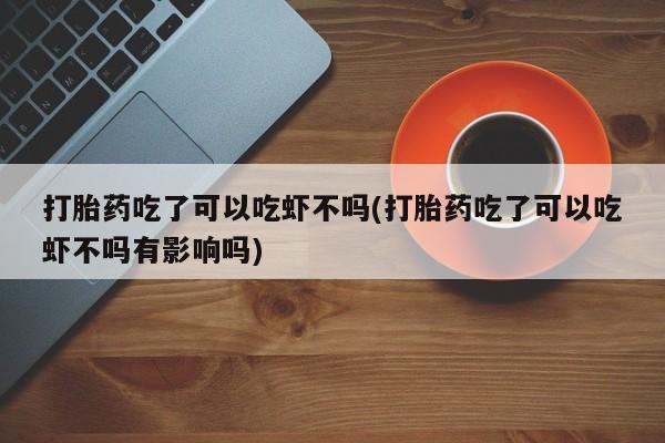 米非米索联系方式打胎药吃了可以吃虾不吗(打胎药吃了可以吃虾不吗有影响吗)