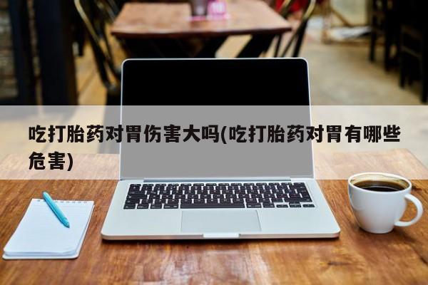 米非米索联系方式吃打胎药对胃伤害大吗(吃打胎药对胃有哪些危害)