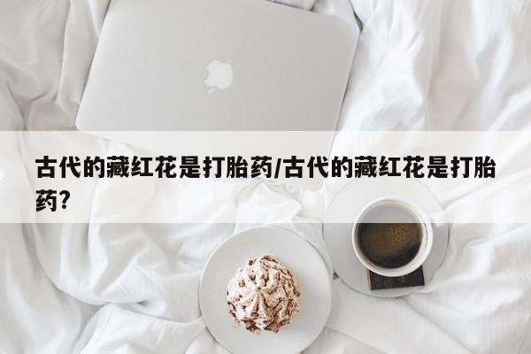 米非米索联系方式古代的藏红花是打胎药/古代的藏红花是打胎药?