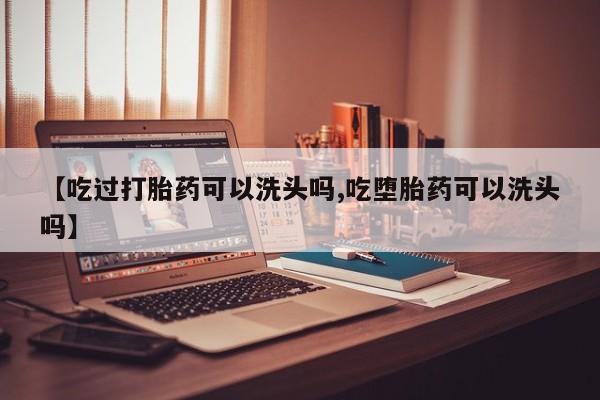 米非米索联系方式【吃过打胎药可以洗头吗,吃堕胎药可以洗头吗】