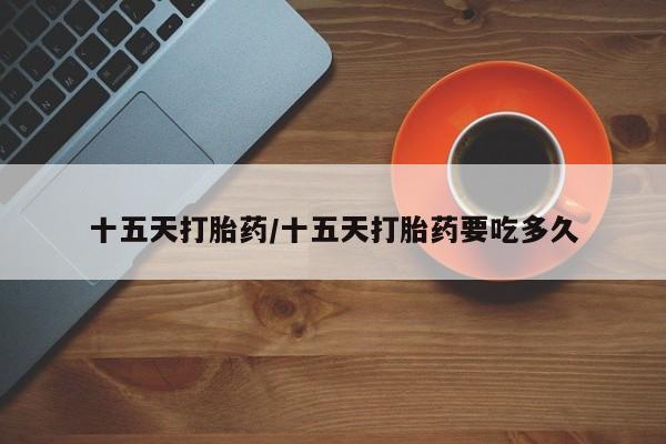 米非米索联系方式十五天打胎药/十五天打胎药要吃多久