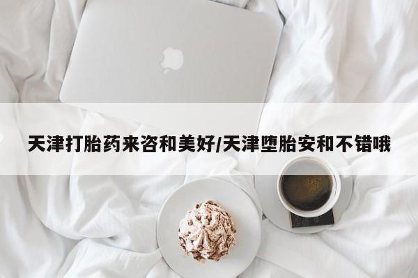 米非米索联系方式天津打胎药来咨和美好/天津堕胎安和不错哦