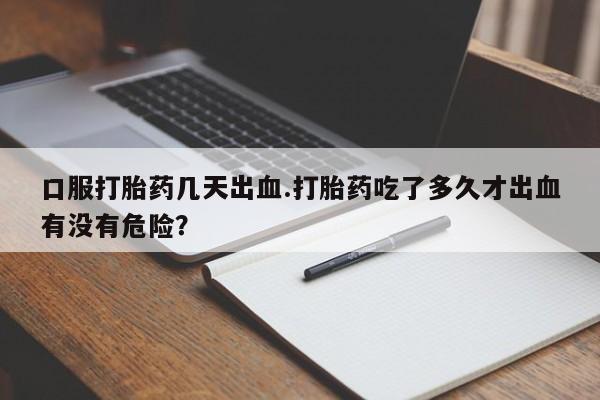 米非米索联系方式口服打胎药几天出血.打胎药吃了多久才出血有没有危险？