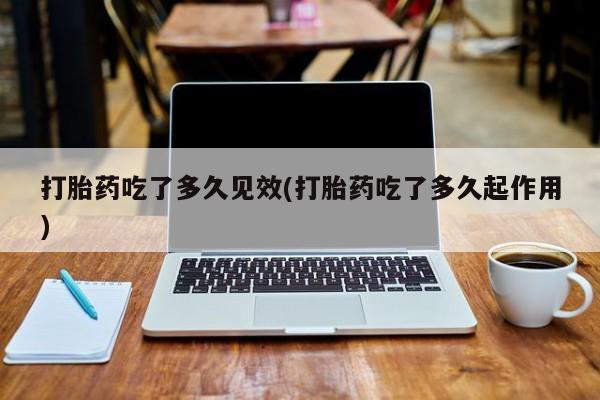 米非米索联系方式打胎药吃了多久见效(打胎药吃了多久起作用)