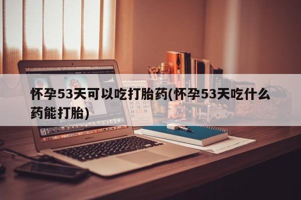米非米索联系方式怀孕53天可以吃打胎药(怀孕53天吃什么药能打胎)