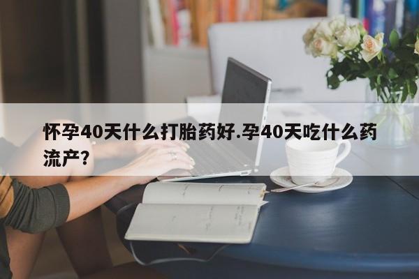 米非米索联系方式怀孕40天什么打胎药好.孕40天吃什么药流产？