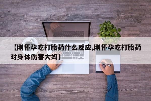 米非米索联系方式【刚怀孕吃打胎药什么反应,刚怀孕吃打胎药对身体伤害大妈】