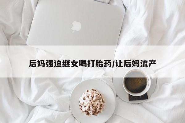 米非米索联系方式后妈强迫继女喝打胎药/让后妈流产