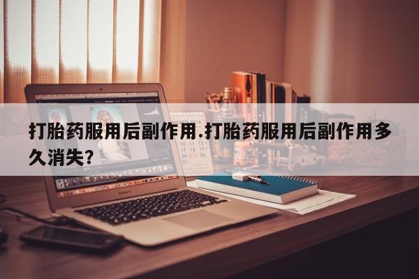 米非米索联系方式打胎药服用后副作用.打胎药服用后副作用多久消失？