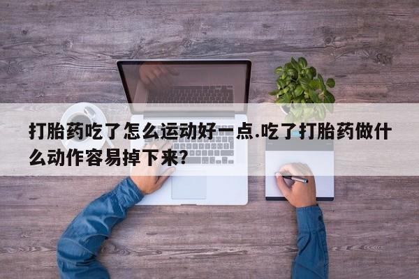 米非米索联系方式打胎药吃了怎么运动好一点.吃了打胎药做什么动作容易掉下来？