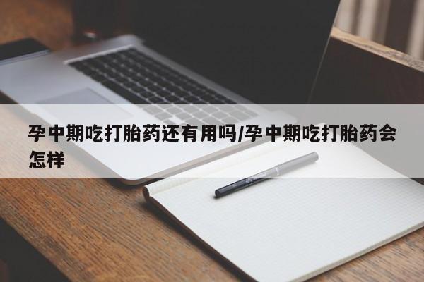 米非米索联系方式孕中期吃打胎药还有用吗/孕中期吃打胎药会怎样