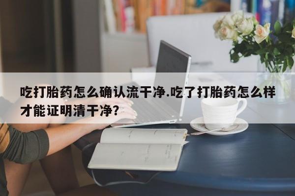 米非米索联系方式吃打胎药怎么确认流干净.吃了打胎药怎么样才能证明清干净？