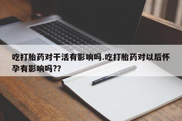 米非米索联系方式吃打胎药对干活有影响吗.吃打胎药对以后怀孕有影响吗?？