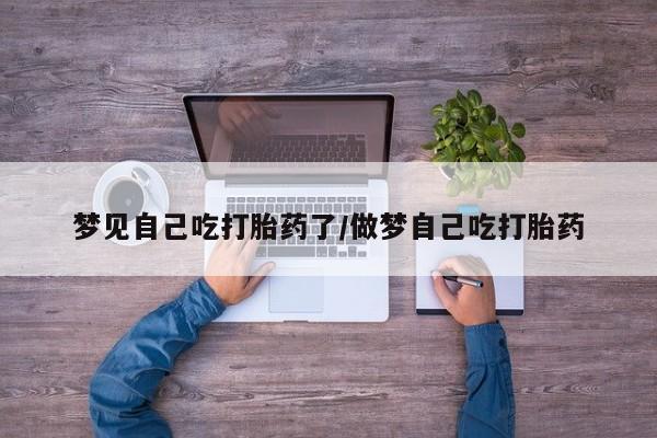 米非米索联系方式梦见自己吃打胎药了/做梦自己吃打胎药