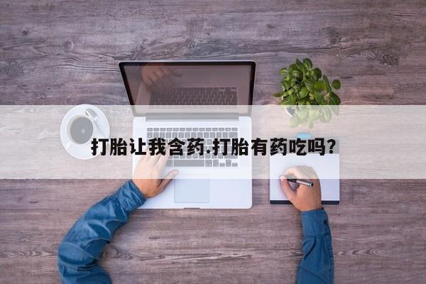 米非米索联系方式打胎让我含药.打胎有药吃吗？