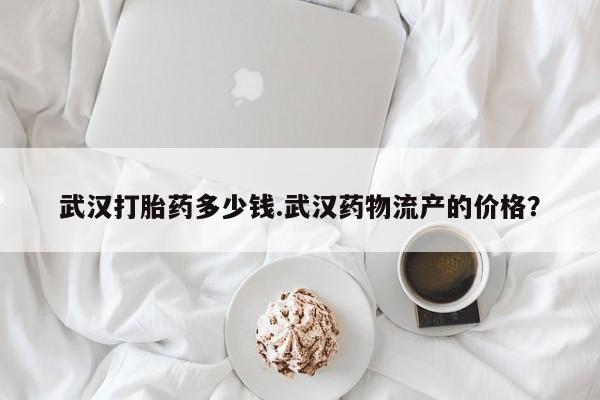 米非米索联系方式武汉打胎药多少钱.武汉药物流产的价格？