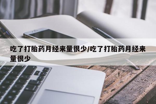 米非米索联系方式吃了打胎药月经来量很少/吃了打胎药月经来量很少