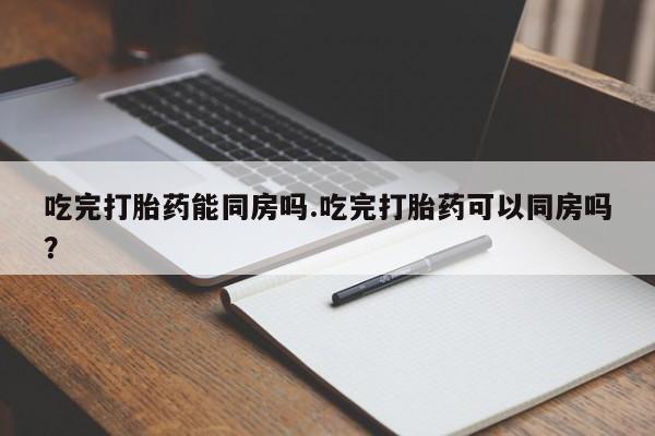 米非米索联系方式吃完打胎药能同房吗.吃完打胎药可以同房吗？