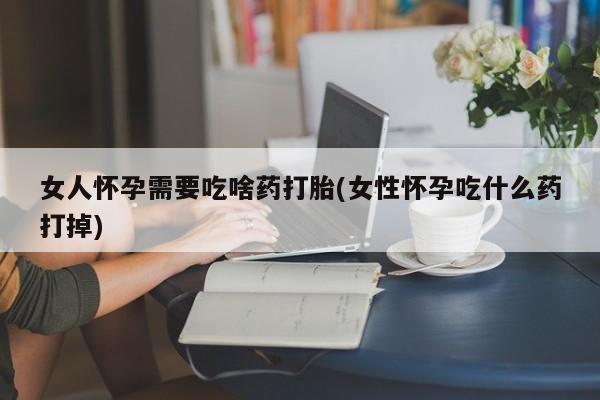 米非米索联系方式女人怀孕需要吃啥药打胎(女性怀孕吃什么药打掉)