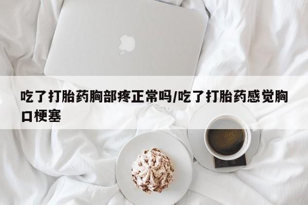 米非米索联系方式吃了打胎药胸部疼正常吗/吃了打胎药感觉胸口梗塞