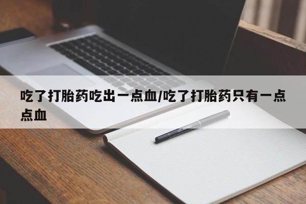 米非米索联系方式吃了打胎药吃出一点血/吃了打胎药只有一点点血