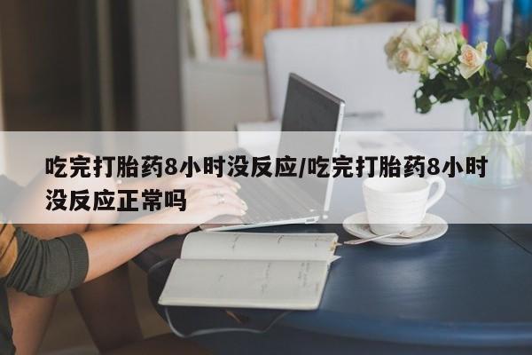 米非米索联系方式吃完打胎药8小时没反应/吃完打胎药8小时没反应正常吗