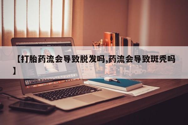 米非米索联系方式【打胎药流会导致脱发吗,药流会导致斑秃吗】