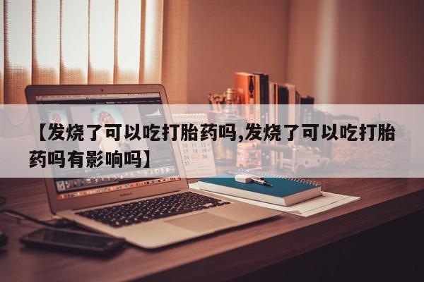 米非米索联系方式【发烧了可以吃打胎药吗,发烧了可以吃打胎药吗有影响吗】