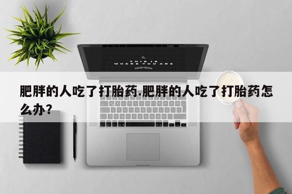 米非米索联系方式肥胖的人吃了打胎药.肥胖的人吃了打胎药怎么办？