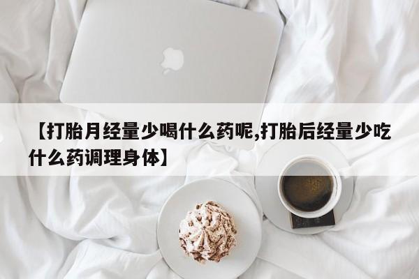 米非米索联系方式【打胎月经量少喝什么药呢,打胎后经量少吃什么药调理身体】