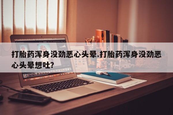 米非米索联系方式打胎药浑身没劲恶心头晕.打胎药浑身没劲恶心头晕想吐？