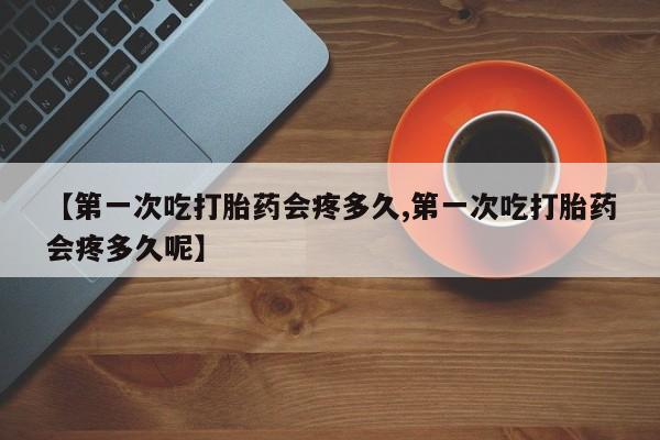 米非米索联系方式【第一次吃打胎药会疼多久,第一次吃打胎药会疼多久呢】