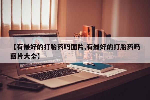 米非米索联系方式【有最好的打胎药吗图片,有最好的打胎药吗图片大全】