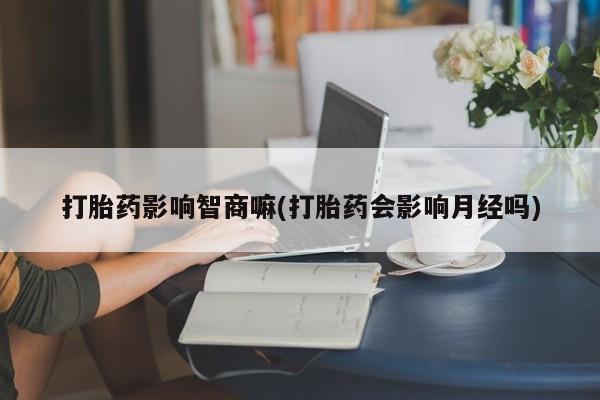 米非米索联系方式打胎药影响智商嘛(打胎药会影响月经吗)