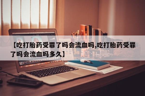 米非米索联系方式【吃打胎药受罪了吗会流血吗,吃打胎药受罪了吗会流血吗多久】