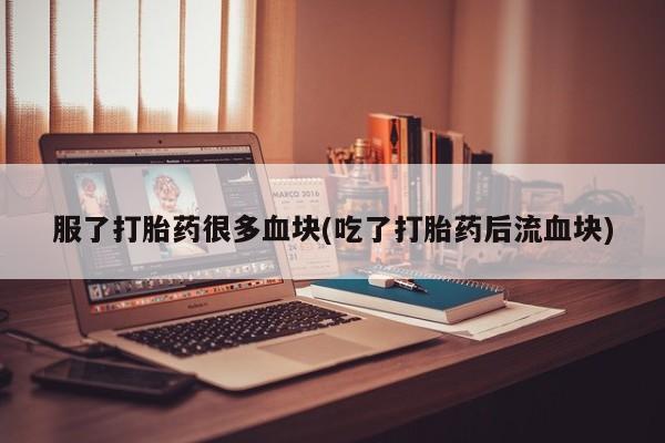 米非米索联系方式服了打胎药很多血块(吃了打胎药后流血块)