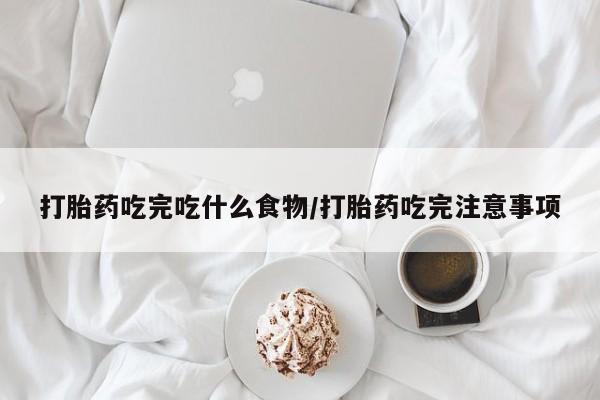 米非米索联系方式打胎药吃完吃什么食物/打胎药吃完注意事项