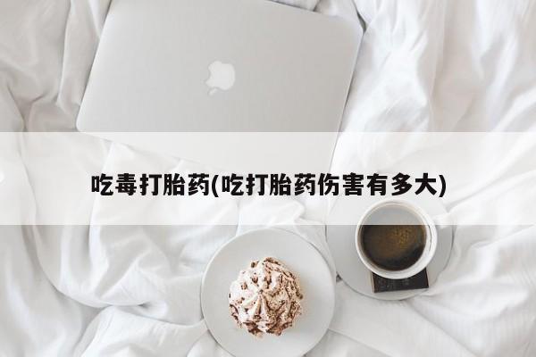 米非米索联系方式吃毒打胎药(吃打胎药伤害有多大)