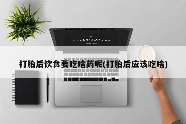 米非米索联系方式打胎后饮食要吃啥药呢(打胎后应该吃啥)