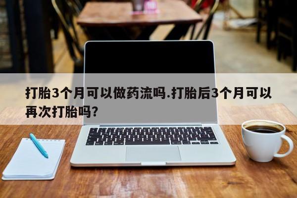 米非米索联系方式打胎3个月可以做药流吗.打胎后3个月可以再次打胎吗？