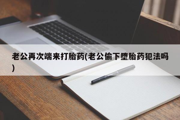 米非米索联系方式老公再次端来打胎药(老公偷下堕胎药犯法吗)
