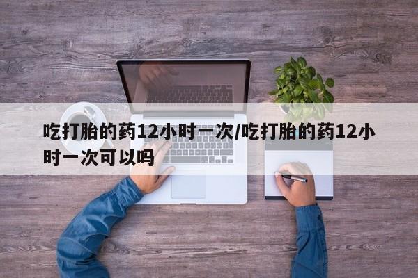 米非米索联系方式吃打胎的药12小时一次/吃打胎的药12小时一次可以吗