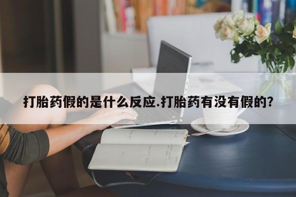 米非米索联系方式打胎药假的是什么反应.打胎药有没有假的？